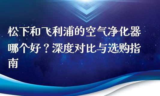 松下和飞利浦的空气净化器哪个好？深度对比与选购指南_https://cj002.lansai.wang_股市问答_第1张