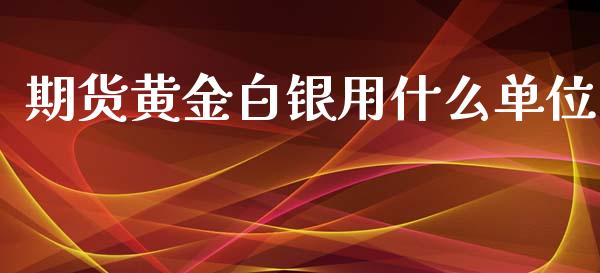 期货黄金白银用什么单位_https://cj002.lansai.wang_会计问答_第1张