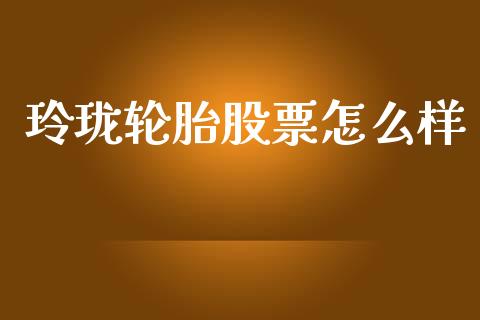 玲珑轮胎股票怎么样_https://cj002.lansai.wang_财经问答_第1张