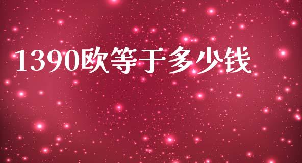 1390欧等于多少钱_https://cj002.lansai.wang_财经问答_第1张