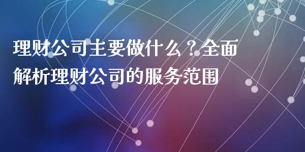 理财公司主要做什么？全面解析理财公司的服务范围_https://cj002.lansai.wang_会计问答_第1张