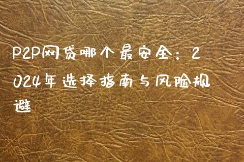 P2P网贷哪个最安全：2024年选择指南与风险规避_https://cj002.lansai.wang_理财问答_第1张