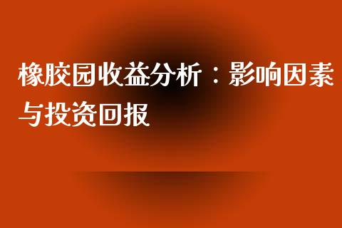 橡胶园收益分析：影响因素与投资回报_https://cj002.lansai.wang_会计问答_第1张