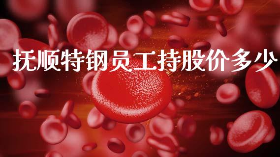 抚顺特钢员工持股价多少_https://cj002.lansai.wang_金融问答_第1张