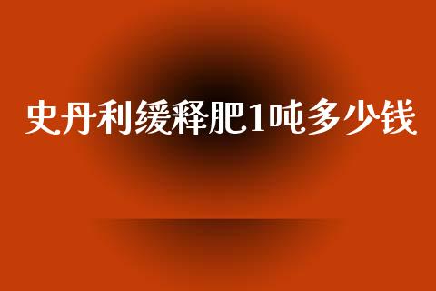 史丹利缓释肥1吨多少钱_期货问答_第1张_财经百问网 史丹利缓释肥1吨多少钱_https://cj002.lansai.wang_期货问答_第1张
