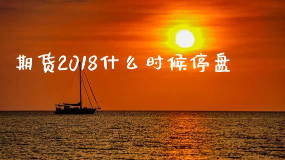 期货2018什么时候停盘_https://cj002.lansai.wang_期货问答_第1张