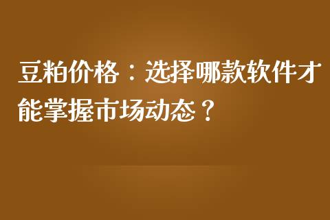 豆粕价格：选择哪款软件才能掌握市场动态？_https://cj002.lansai.wang_财经百问_第1张
