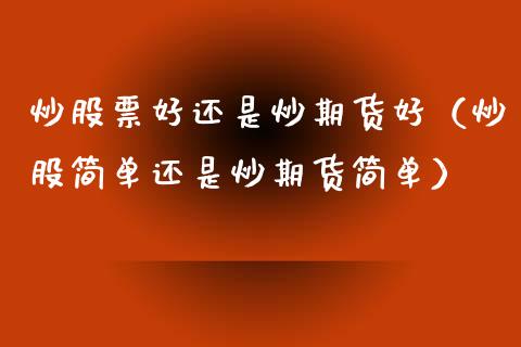 炒股票好还是炒期货好(炒股简单还是炒期货简单)_财经百问_第1张_财经百问网 炒股票好还是炒期货好(炒股简单还是炒期货简单)_https://cj002.lansai.wang_财经百问_第1张