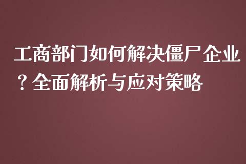 工商部门如何解决僵尸企业?全面解析与应对策略_会计问答_第1张_财经百问网 工商部门如何解决僵尸企业?全面解析与应对策略_https://cj002.lansai.wang_会计问答_第1张