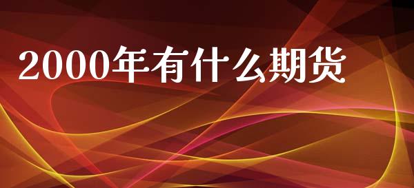 2000年有什么期货_https://cj002.lansai.wang_期货问答_第1张