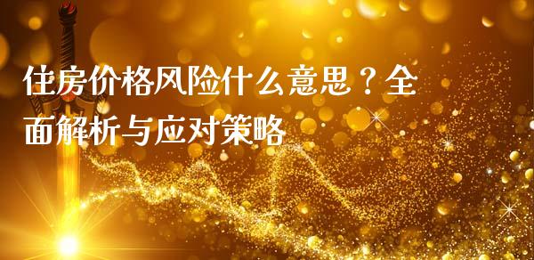 住房价格风险什么意思？全面解析与应对策略_https://cj002.lansai.wang_期货问答_第1张