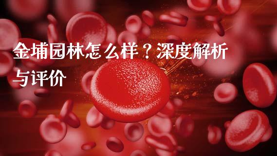 金埔园林怎么样？深度解析与评价_https://cj002.lansai.wang_财经问答_第1张