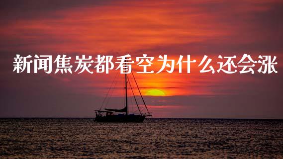 新闻焦炭都看空为什么还会涨_https://cj002.lansai.wang_财经问答_第1张