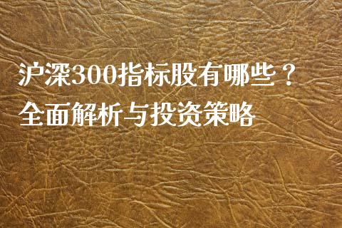 沪深300指标股有哪些？全面解析与投资策略_https://cj002.lansai.wang_股市问答_第1张
