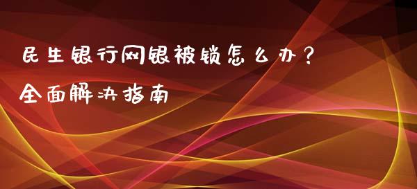 民生银行网银被锁怎么办?全面解决指南_股市问答_第1张_财经百问网 民生银行网银被锁怎么办?全面解决指南_https://cj002.lansai.wang_股市问答_第1张