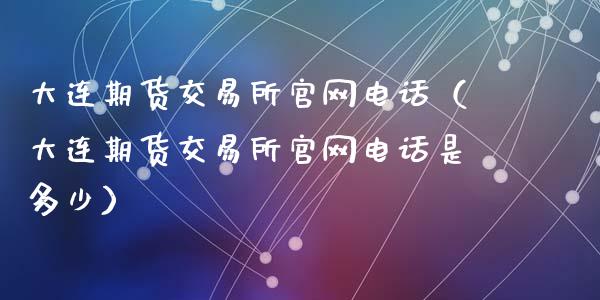 大连期货交易所官网电话（大连期货交易所官网电话是多少）_https://cj002.lansai.wang_财经百问_第1张