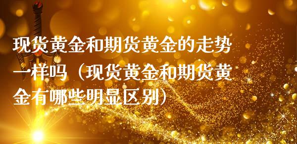 现货黄金和期货黄金的走势一样吗（现货黄金和期货黄金有哪些明显区别）_https://cj002.lansai.wang_保险问答_第1张