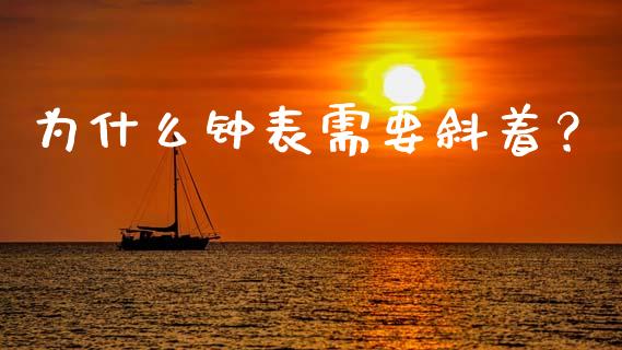 为什么钟表需要斜着？_https://cj002.lansai.wang_财经问答_第1张