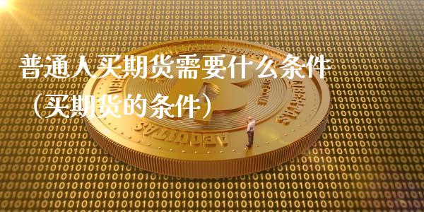 普通人买期货需要什么条件(买期货的条件)_财经百问_第1张_财经百问网 普通人买期货需要什么条件(买期货的条件)_https://cj002.lansai.wang_财经百问_第1张