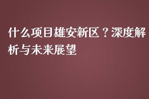 什么项目雄安新区？深度解析与未来展望_https://cj002.lansai.wang_理财问答_第1张