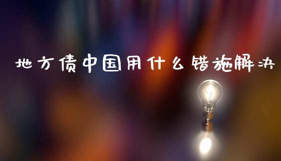 地方债中国用什么错施解决_期货问答_第1张_财经百问网 地方债中国用什么错施解决_https://cj002.lansai.wang_期货问答_第1张