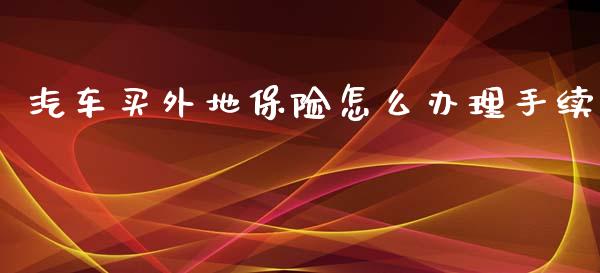汽车买外地保险怎么办理手续_https://cj002.lansai.wang_保险问答_第1张