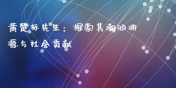 黄楚标先生：探索其潮汕渊源与社会贡献_https://cj002.lansai.wang_保险问答_第1张
