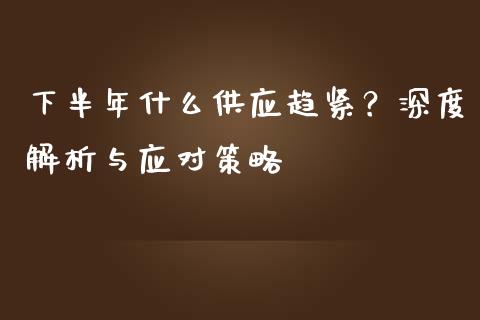 下半年什么供应趋紧？深度解析与应对策略_https://cj002.lansai.wang_财经问答_第1张