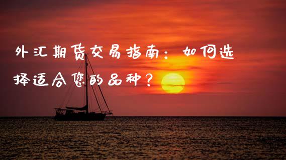 外汇期货交易指南：如何选择适合您的品种？_https://cj002.lansai.wang_理财问答_第1张