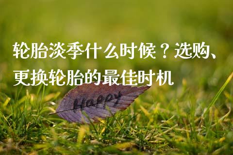 轮胎淡季什么时候？选购、更换轮胎的最佳时机_https://cj002.lansai.wang_金融问答_第1张