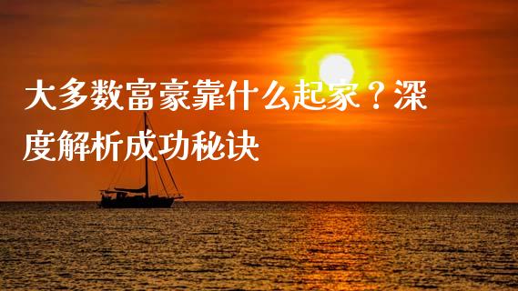 大多数富豪靠什么起家？深度解析成功秘诀_https://cj002.lansai.wang_股市问答_第1张