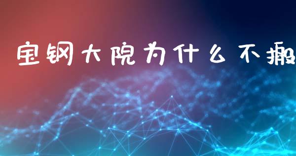 宝钢大院为什么不搬_https://cj002.lansai.wang_金融问答_第1张