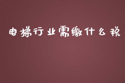 电梯行业需缴什么税_https://cj002.lansai.wang_会计问答_第1张