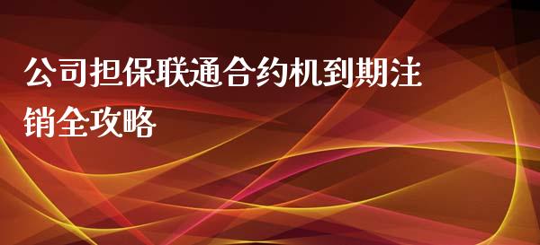 公司担保联通合约机到期注销全攻略_财经问答_第1张_财经百问网 公司担保联通合约机到期注销全攻略_https://cj002.lansai.wang_财经问答_第1张