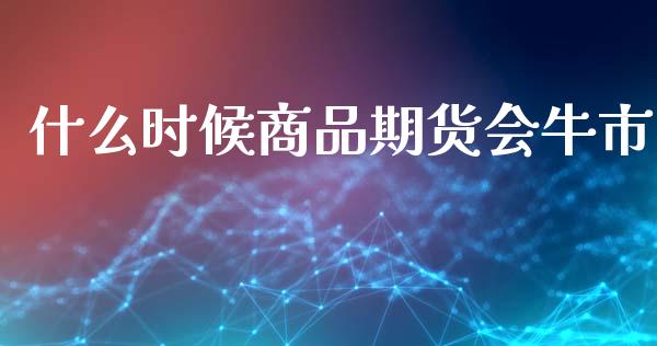 什么时候商品期货会牛市_https://cj002.lansai.wang_期货问答_第1张