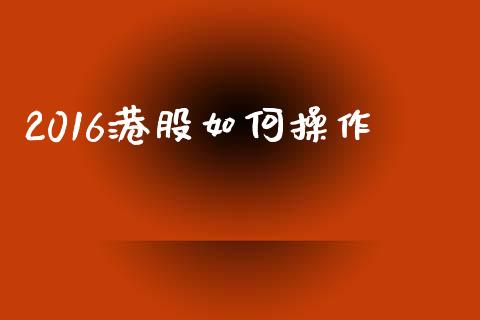 2016港股如何操作_https://cj002.lansai.wang_股市问答_第1张