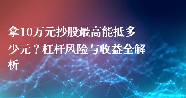 拿10万元抄股最高能抵多少元？杠杆风险与收益全解析_https://cj002.lansai.wang_股市问答_第1张