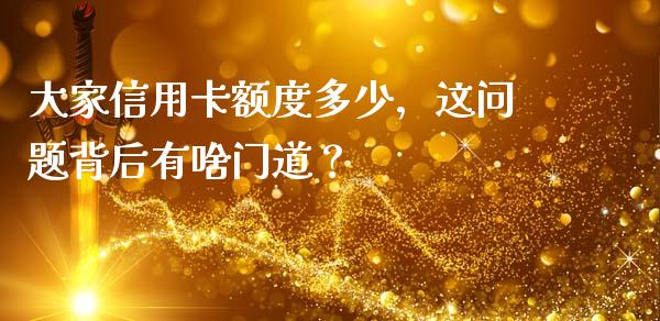 大家信用卡额度多少，这问题背后有啥门道？_https://cj002.lansai.wang_金融问答_第1张