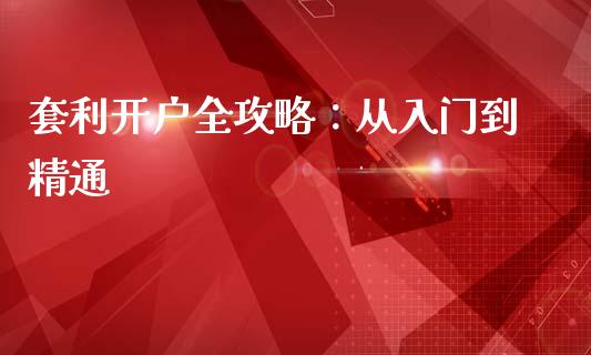 套利开户全攻略：从入门到精通_https://cj002.lansai.wang_理财问答_第1张