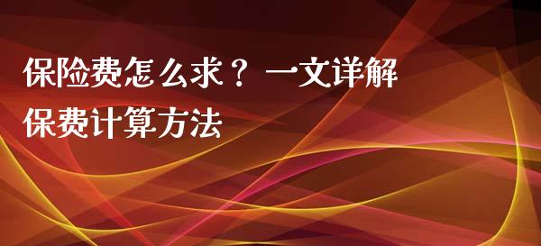 保险费怎么求？ 一文详解保费计算方法_https://cj002.lansai.wang_财经百问_第1张