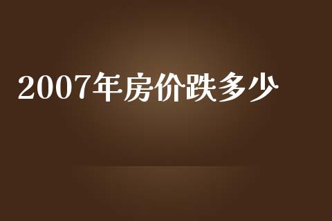 2007年房价跌多少_https://cj002.lansai.wang_保险问答_第1张