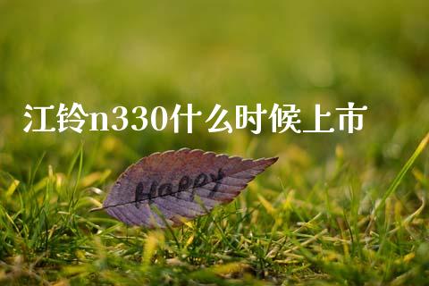 江铃n330什么时候上市_https://cj002.lansai.wang_理财问答_第1张