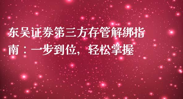 东吴证券第三方存管解绑指南：一步到位，轻松掌握_https://cj002.lansai.wang_财经问答_第1张