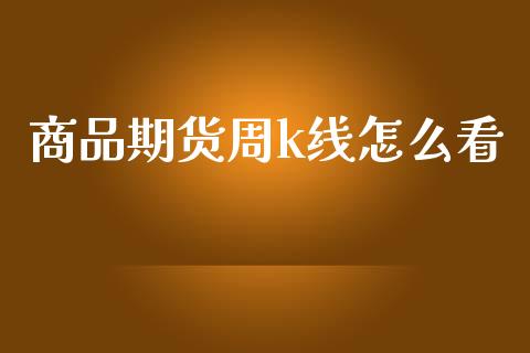 商品期货周k线怎么看_https://cj002.lansai.wang_会计问答_第1张