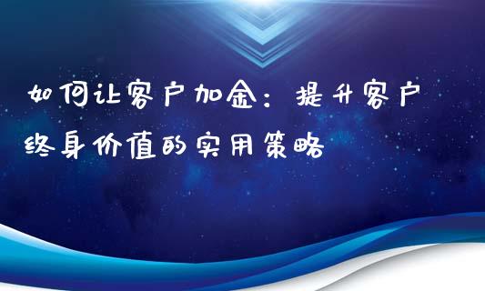 如何让客户加金：提升客户终身价值的实用策略_https://cj002.lansai.wang_财经问答_第1张