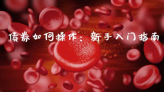 债券如何操作：新手入门指南_https://cj002.lansai.wang_金融问答_第1张