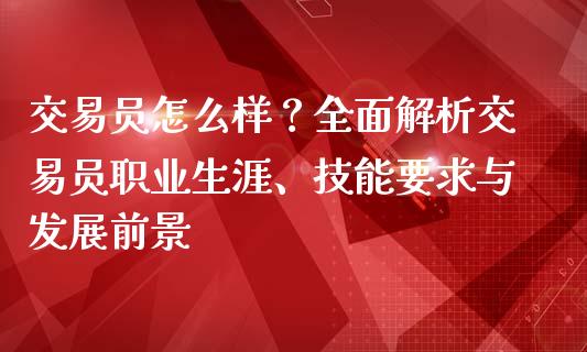 交易员怎么样?全面解析交易员职业生涯、技能要求与发展前景_股市问答_第1张_财经百问网 交易员怎么样?全面解析交易员职业生涯、技能要求与发展前景_https://cj002.lansai.wang_股市问答_第1张