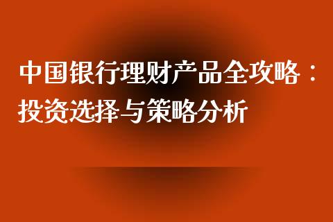 中国银行理财产品全攻略：投资选择与策略分析_https://cj002.lansai.wang_股市问答_第1张