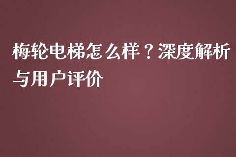 梅轮电梯怎么样？深度解析与用户评价_https://cj002.lansai.wang_金融问答_第1张