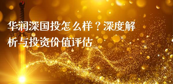 华润深国投怎么样？深度解析与投资价值评估_https://cj002.lansai.wang_财经百问_第1张